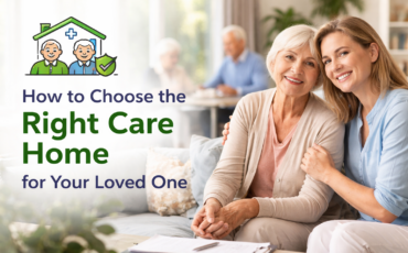 How to Choose the Right Care Home for Your Loved One